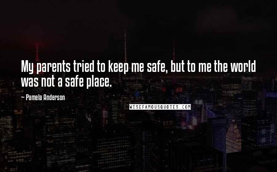 Pamela Anderson Quotes: My parents tried to keep me safe, but to me the world was not a safe place.