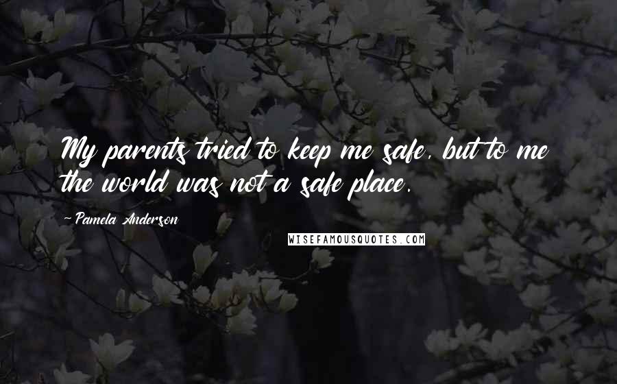 Pamela Anderson Quotes: My parents tried to keep me safe, but to me the world was not a safe place.