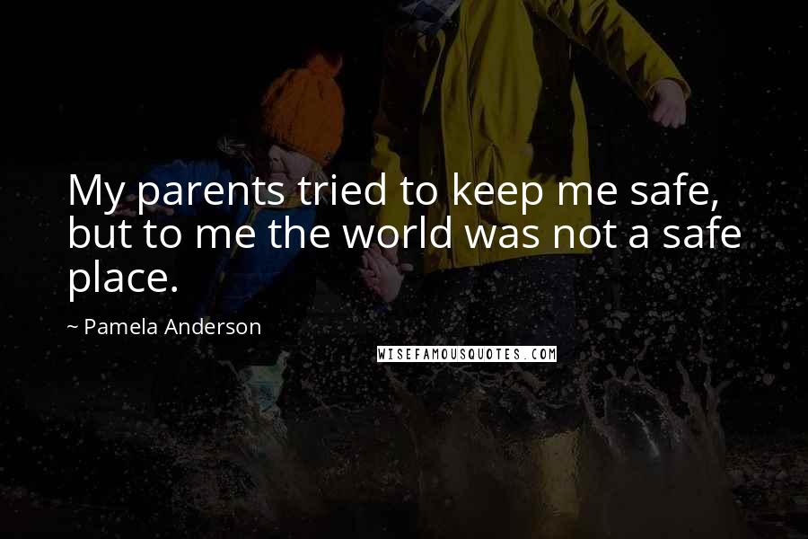 Pamela Anderson Quotes: My parents tried to keep me safe, but to me the world was not a safe place.