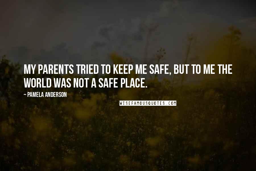 Pamela Anderson Quotes: My parents tried to keep me safe, but to me the world was not a safe place.