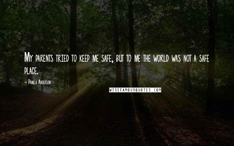 Pamela Anderson Quotes: My parents tried to keep me safe, but to me the world was not a safe place.