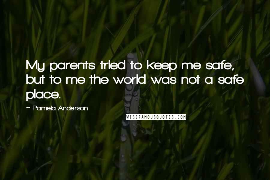 Pamela Anderson Quotes: My parents tried to keep me safe, but to me the world was not a safe place.
