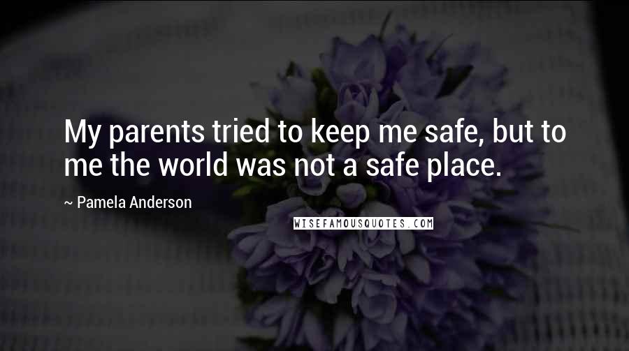 Pamela Anderson Quotes: My parents tried to keep me safe, but to me the world was not a safe place.
