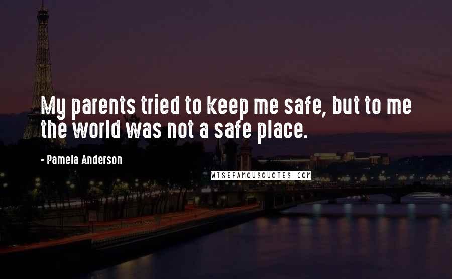 Pamela Anderson Quotes: My parents tried to keep me safe, but to me the world was not a safe place.