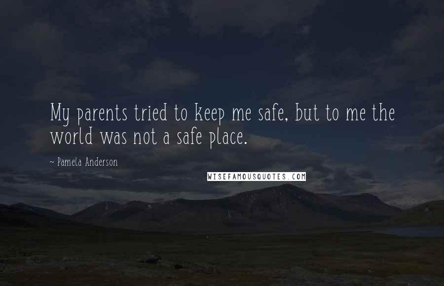 Pamela Anderson Quotes: My parents tried to keep me safe, but to me the world was not a safe place.