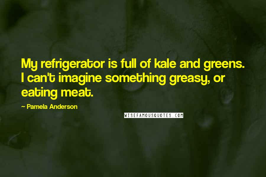 Pamela Anderson Quotes: My refrigerator is full of kale and greens. I can't imagine something greasy, or eating meat.