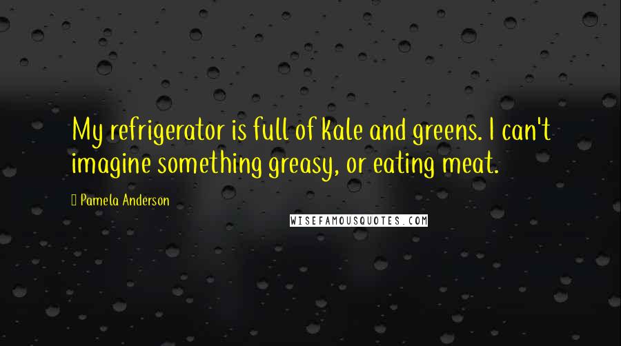 Pamela Anderson Quotes: My refrigerator is full of kale and greens. I can't imagine something greasy, or eating meat.
