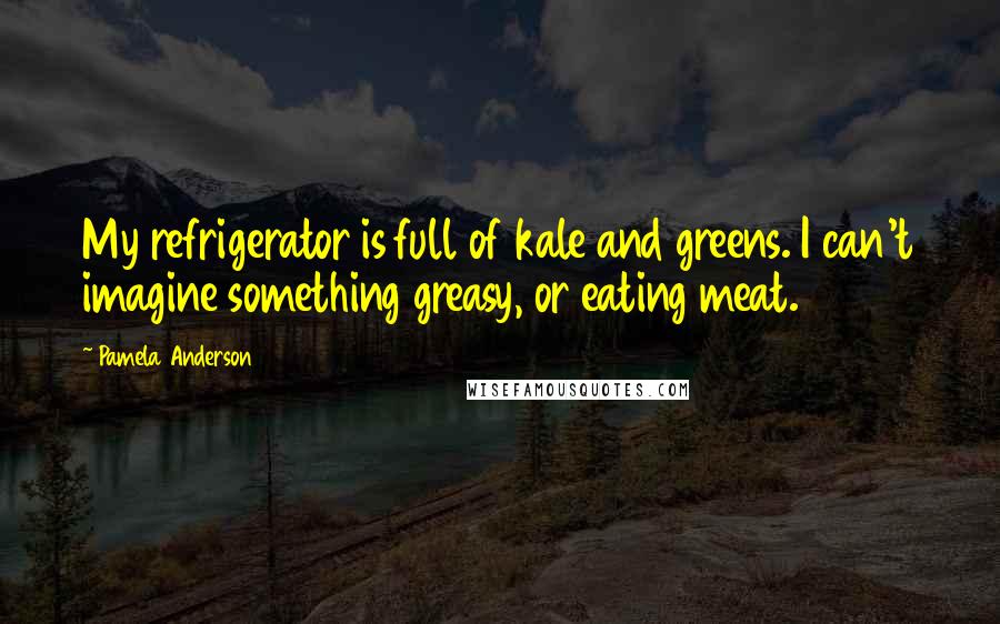 Pamela Anderson Quotes: My refrigerator is full of kale and greens. I can't imagine something greasy, or eating meat.