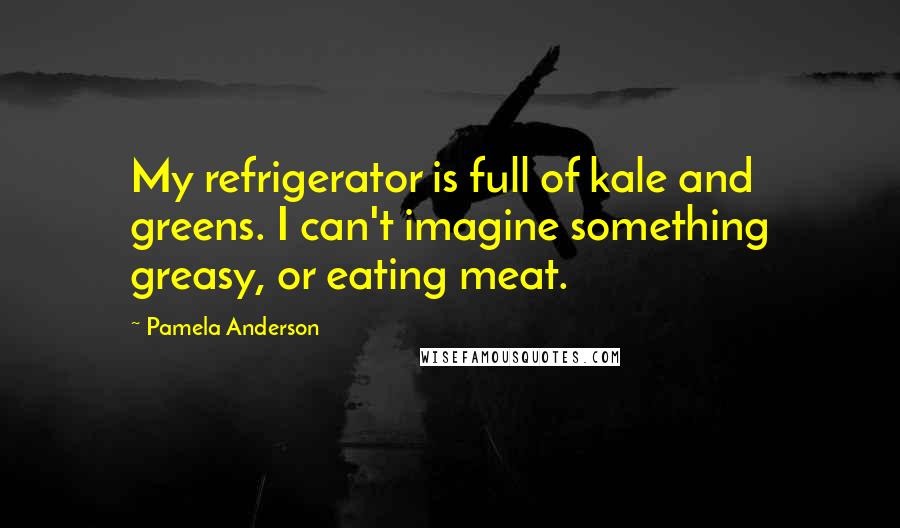 Pamela Anderson Quotes: My refrigerator is full of kale and greens. I can't imagine something greasy, or eating meat.