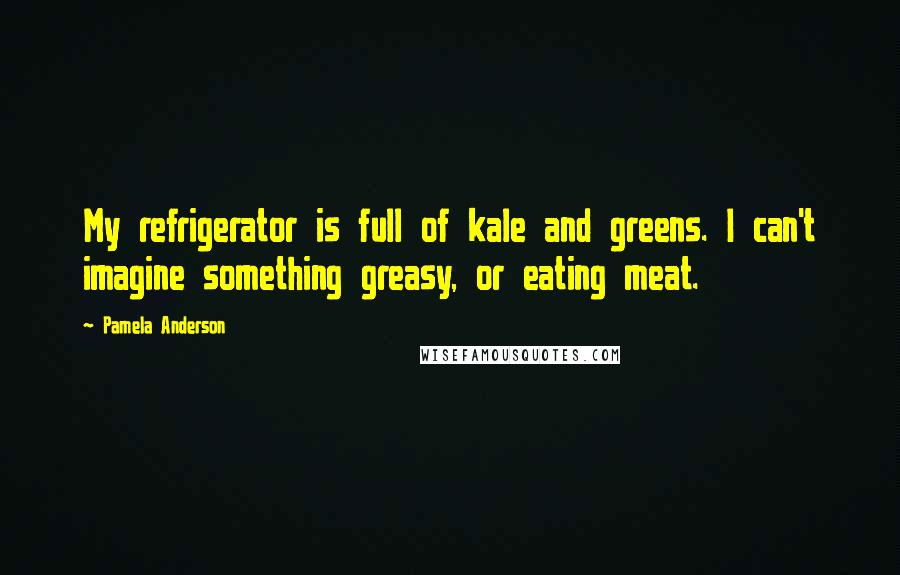 Pamela Anderson Quotes: My refrigerator is full of kale and greens. I can't imagine something greasy, or eating meat.