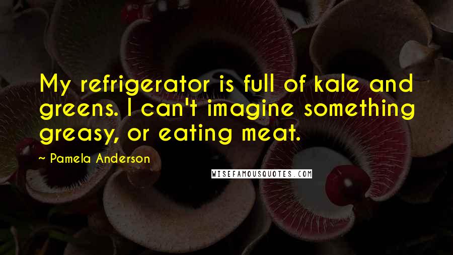 Pamela Anderson Quotes: My refrigerator is full of kale and greens. I can't imagine something greasy, or eating meat.