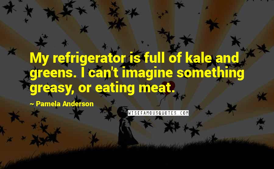 Pamela Anderson Quotes: My refrigerator is full of kale and greens. I can't imagine something greasy, or eating meat.