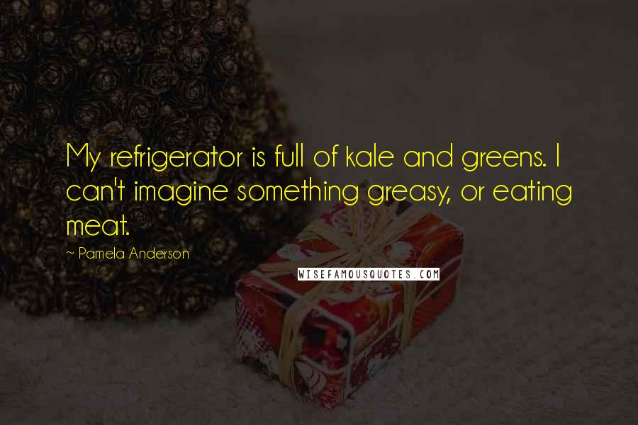 Pamela Anderson Quotes: My refrigerator is full of kale and greens. I can't imagine something greasy, or eating meat.