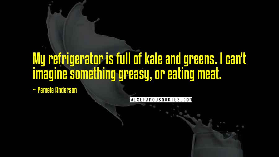 Pamela Anderson Quotes: My refrigerator is full of kale and greens. I can't imagine something greasy, or eating meat.