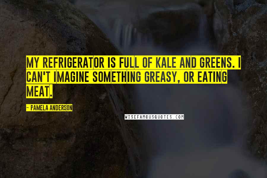 Pamela Anderson Quotes: My refrigerator is full of kale and greens. I can't imagine something greasy, or eating meat.