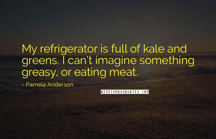 Pamela Anderson Quotes: My refrigerator is full of kale and greens. I can't imagine something greasy, or eating meat.