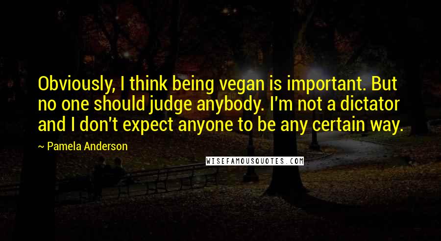 Pamela Anderson Quotes: Obviously, I think being vegan is important. But no one should judge anybody. I'm not a dictator and I don't expect anyone to be any certain way.