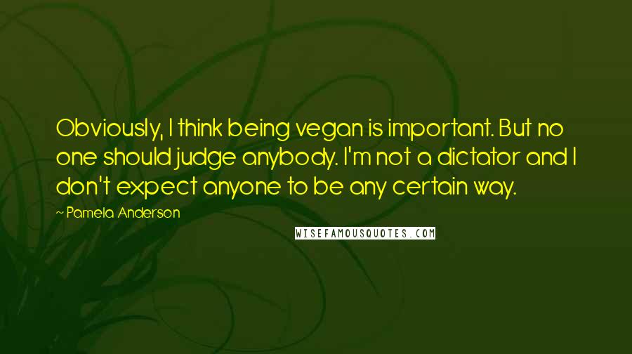 Pamela Anderson Quotes: Obviously, I think being vegan is important. But no one should judge anybody. I'm not a dictator and I don't expect anyone to be any certain way.