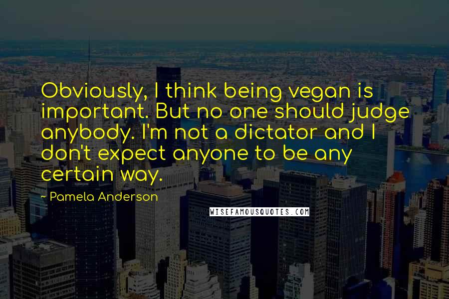 Pamela Anderson Quotes: Obviously, I think being vegan is important. But no one should judge anybody. I'm not a dictator and I don't expect anyone to be any certain way.