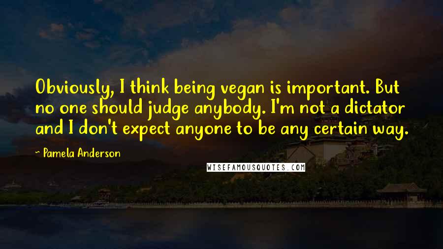 Pamela Anderson Quotes: Obviously, I think being vegan is important. But no one should judge anybody. I'm not a dictator and I don't expect anyone to be any certain way.