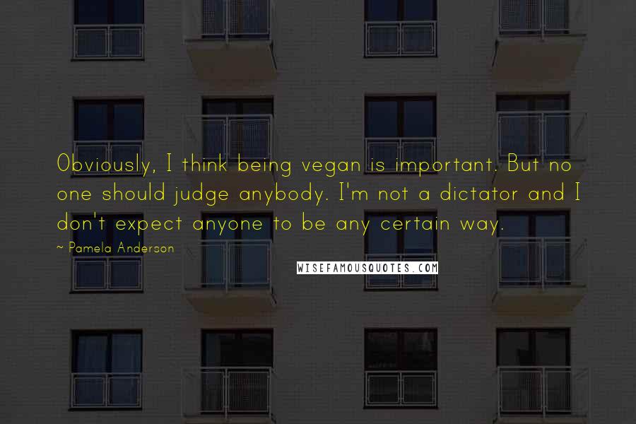 Pamela Anderson Quotes: Obviously, I think being vegan is important. But no one should judge anybody. I'm not a dictator and I don't expect anyone to be any certain way.