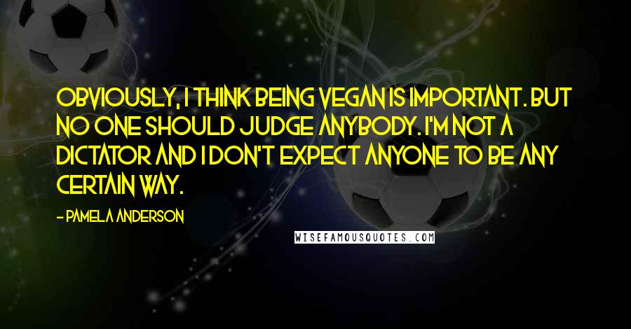 Pamela Anderson Quotes: Obviously, I think being vegan is important. But no one should judge anybody. I'm not a dictator and I don't expect anyone to be any certain way.
