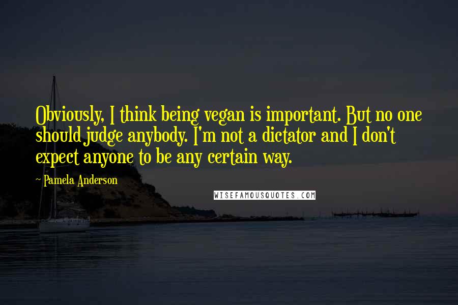 Pamela Anderson Quotes: Obviously, I think being vegan is important. But no one should judge anybody. I'm not a dictator and I don't expect anyone to be any certain way.