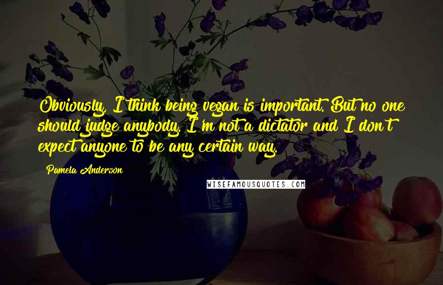 Pamela Anderson Quotes: Obviously, I think being vegan is important. But no one should judge anybody. I'm not a dictator and I don't expect anyone to be any certain way.