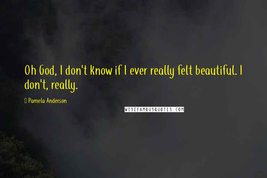 Pamela Anderson Quotes: Oh God, I don't know if I ever really felt beautiful. I don't, really.