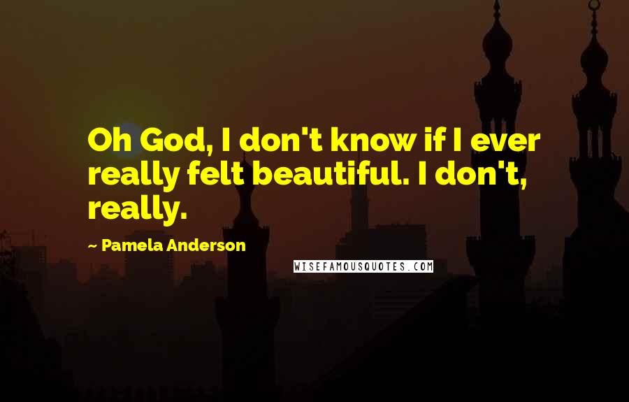 Pamela Anderson Quotes: Oh God, I don't know if I ever really felt beautiful. I don't, really.
