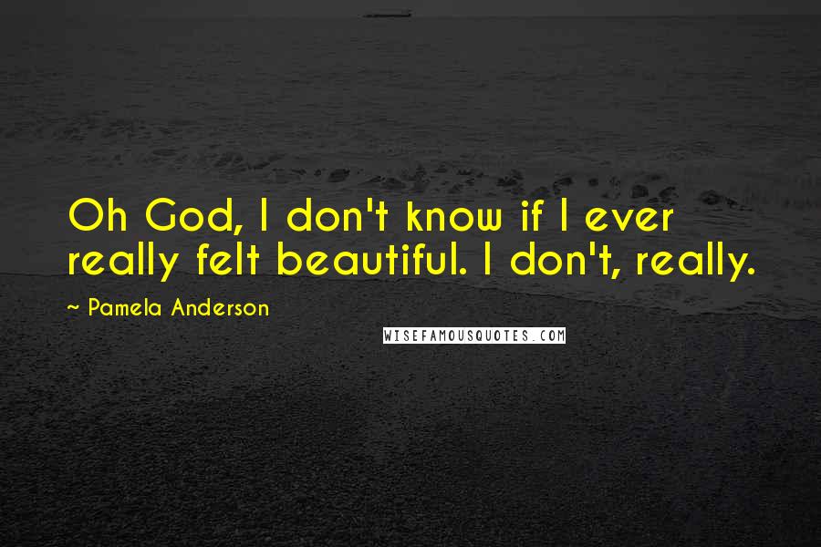 Pamela Anderson Quotes: Oh God, I don't know if I ever really felt beautiful. I don't, really.