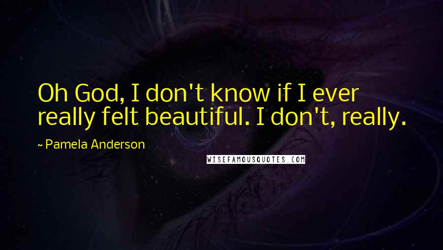 Pamela Anderson Quotes: Oh God, I don't know if I ever really felt beautiful. I don't, really.