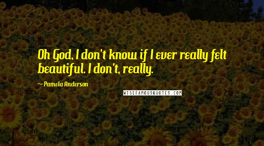 Pamela Anderson Quotes: Oh God, I don't know if I ever really felt beautiful. I don't, really.