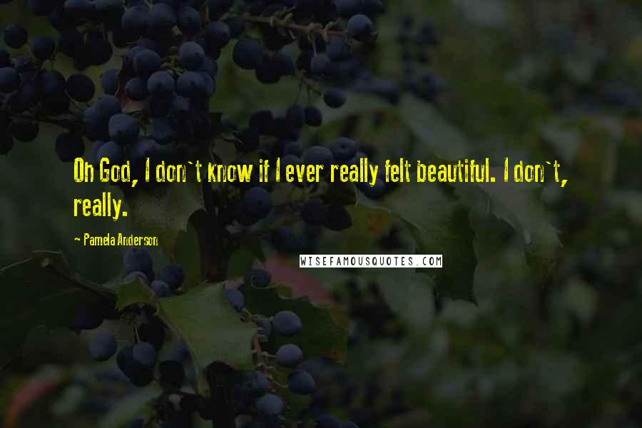 Pamela Anderson Quotes: Oh God, I don't know if I ever really felt beautiful. I don't, really.