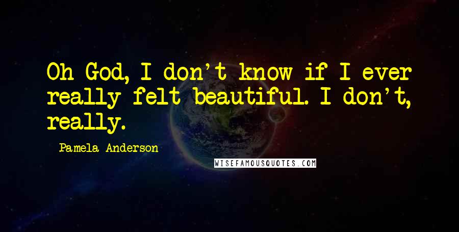 Pamela Anderson Quotes: Oh God, I don't know if I ever really felt beautiful. I don't, really.