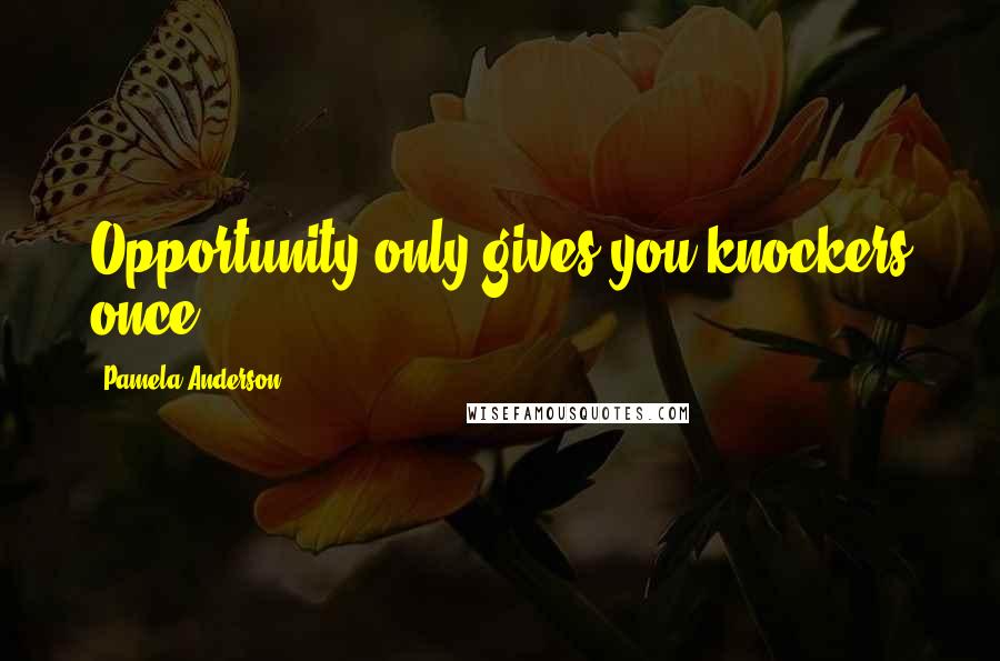 Pamela Anderson Quotes: Opportunity only gives you knockers once.