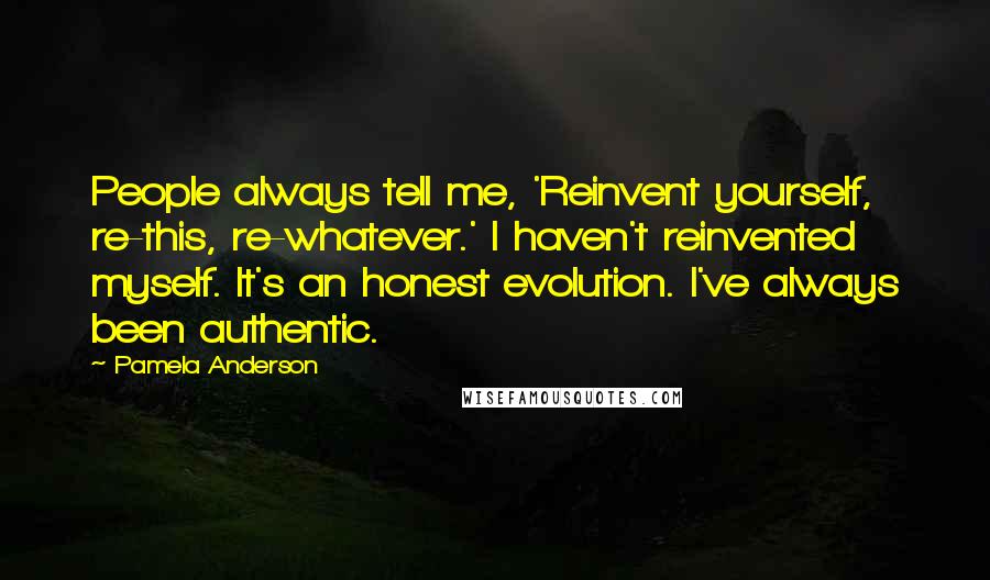 Pamela Anderson Quotes: People always tell me, 'Reinvent yourself, re-this, re-whatever.' I haven't reinvented myself. It's an honest evolution. I've always been authentic.
