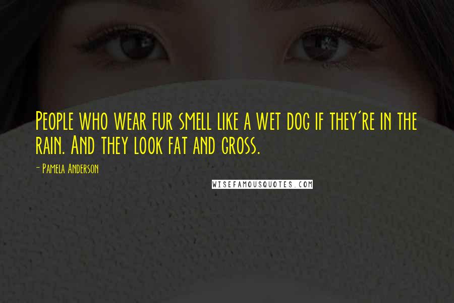 Pamela Anderson Quotes: People who wear fur smell like a wet dog if they're in the rain. And they look fat and gross.