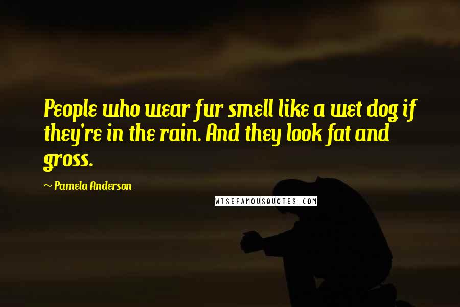 Pamela Anderson Quotes: People who wear fur smell like a wet dog if they're in the rain. And they look fat and gross.