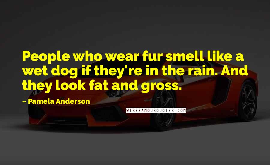 Pamela Anderson Quotes: People who wear fur smell like a wet dog if they're in the rain. And they look fat and gross.