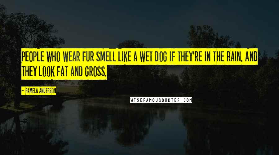 Pamela Anderson Quotes: People who wear fur smell like a wet dog if they're in the rain. And they look fat and gross.
