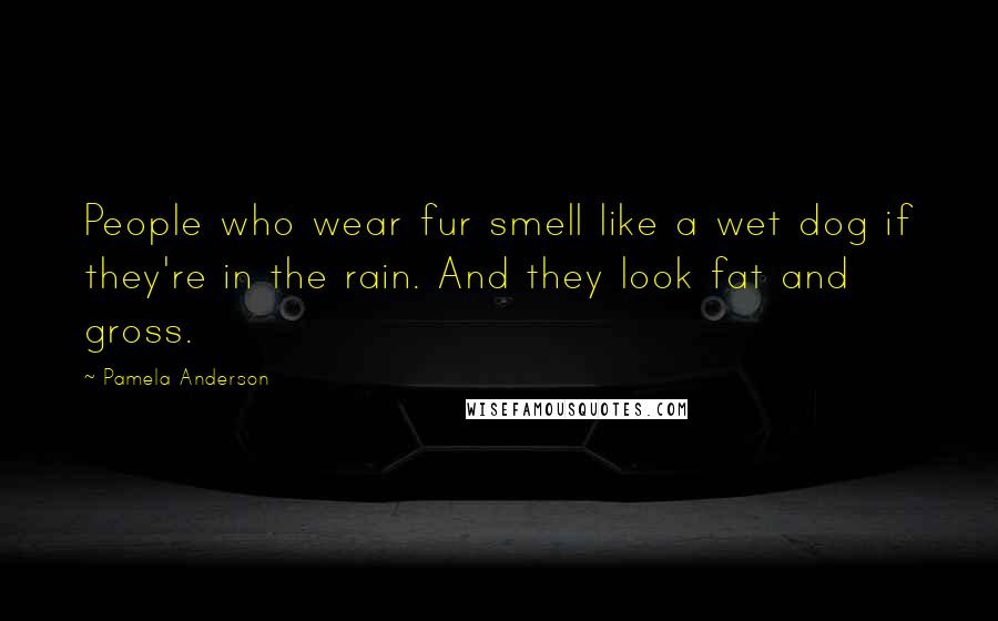 Pamela Anderson Quotes: People who wear fur smell like a wet dog if they're in the rain. And they look fat and gross.