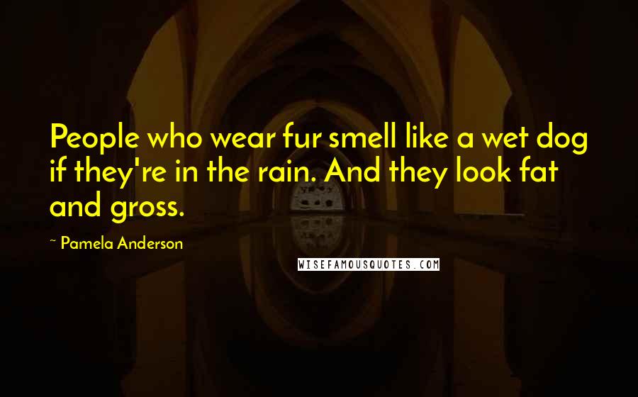 Pamela Anderson Quotes: People who wear fur smell like a wet dog if they're in the rain. And they look fat and gross.