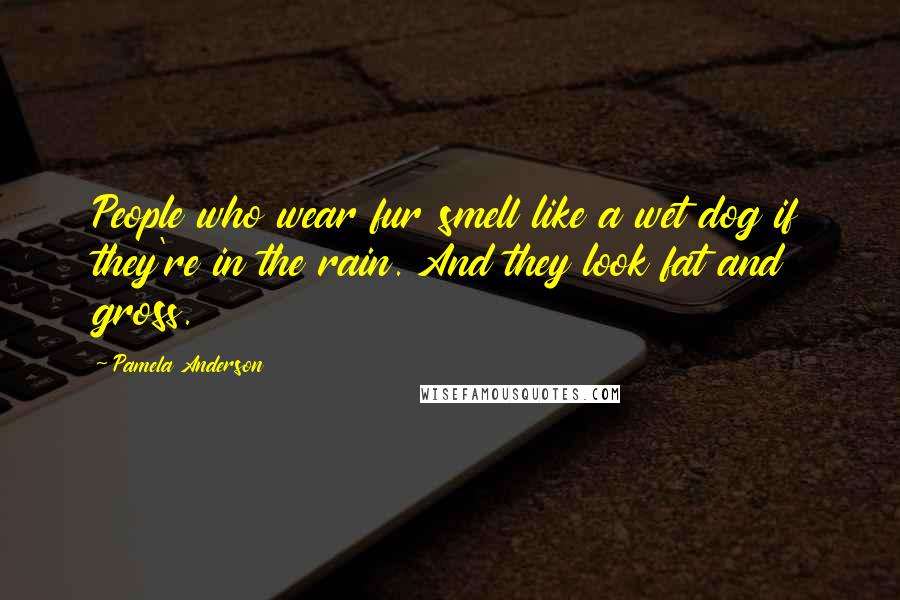 Pamela Anderson Quotes: People who wear fur smell like a wet dog if they're in the rain. And they look fat and gross.