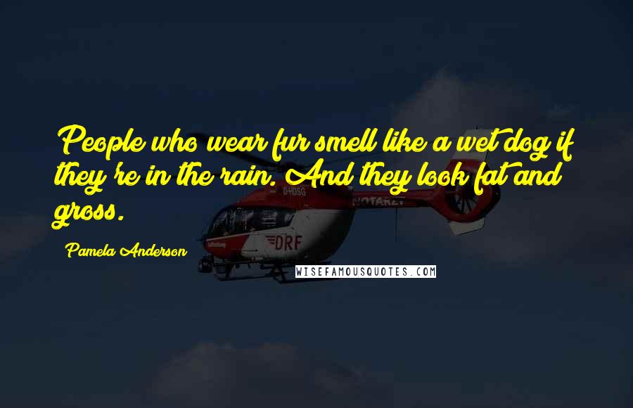 Pamela Anderson Quotes: People who wear fur smell like a wet dog if they're in the rain. And they look fat and gross.