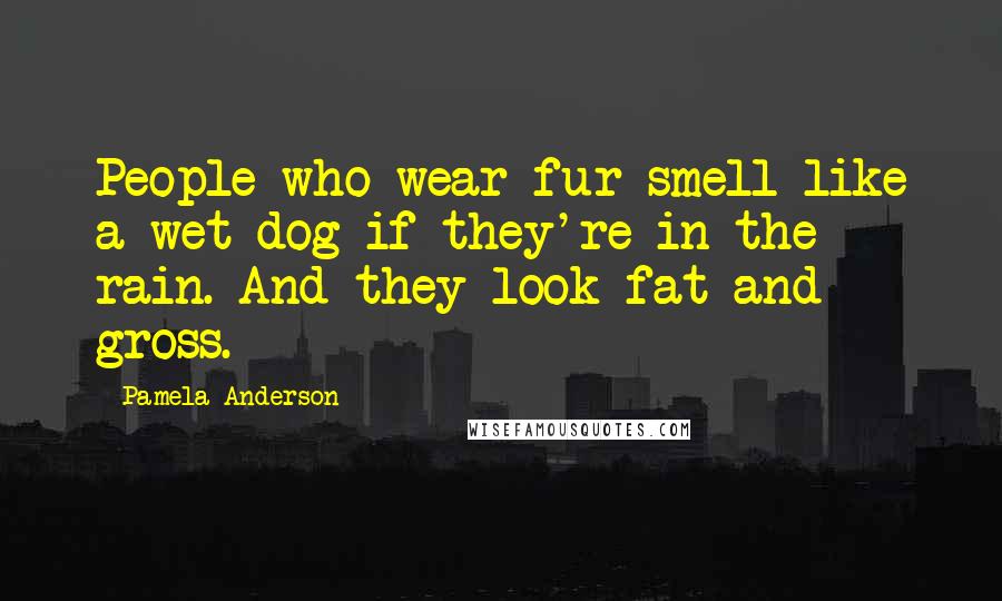 Pamela Anderson Quotes: People who wear fur smell like a wet dog if they're in the rain. And they look fat and gross.