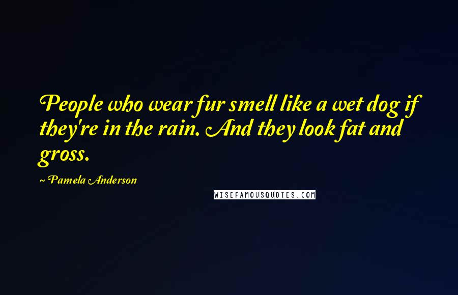 Pamela Anderson Quotes: People who wear fur smell like a wet dog if they're in the rain. And they look fat and gross.