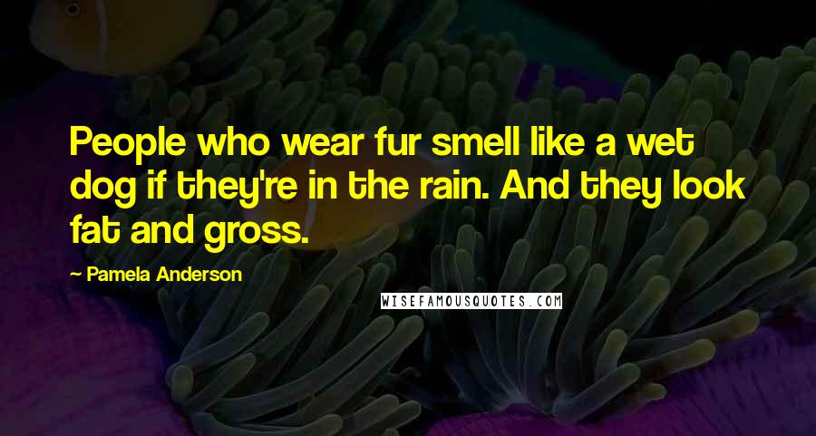 Pamela Anderson Quotes: People who wear fur smell like a wet dog if they're in the rain. And they look fat and gross.