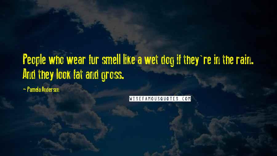Pamela Anderson Quotes: People who wear fur smell like a wet dog if they're in the rain. And they look fat and gross.
