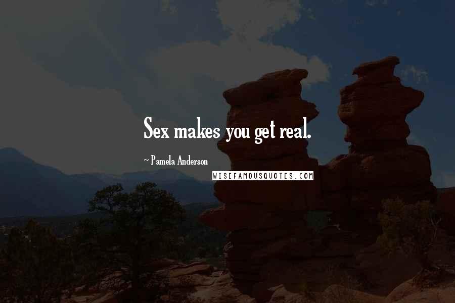 Pamela Anderson Quotes: Sex makes you get real.